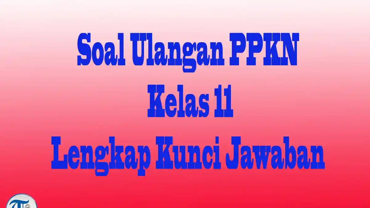 45 Paket Soal PPKN Kelas 11 dan Kunci Jawaban Ujian dan Ulangan Akhir 45 Paket Soal PPKN Kelas 11 dan Kunci Jawaban Ujian dan Ulangan Akhir